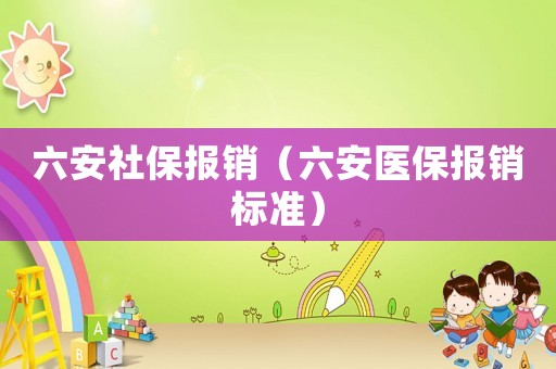 六安社保報銷（六安醫(yī)保報銷標準）