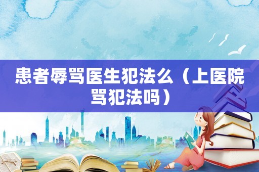 患者辱罵醫(yī)生犯法么（上醫(yī)院罵犯法嗎）