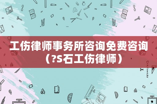 工傷律師事務所咨詢免費咨詢（?S石工傷律師）