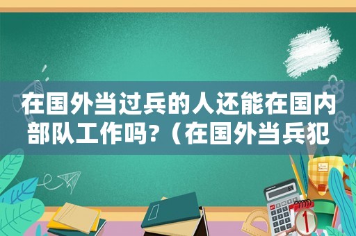 在國外當(dāng)過兵的人還能在國內(nèi)部隊(duì)工作嗎?（在國外當(dāng)兵犯法嗎）