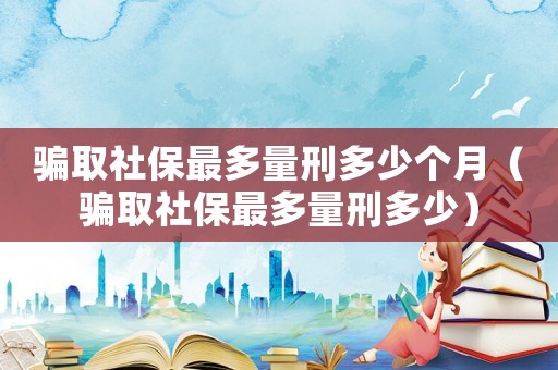 騙取社保最多量刑多少個(gè)月（騙取社保最多量刑多少）