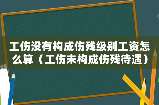 工傷沒(méi)有構(gòu)成傷殘級(jí)別工資怎么算（工傷未構(gòu)成傷殘待遇）