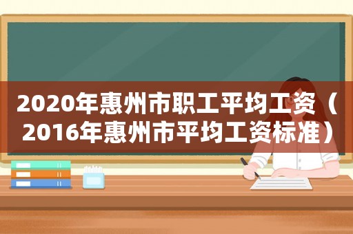 2020年惠州市職工平均工資（2016年惠州市平均工資標(biāo)準(zhǔn)）