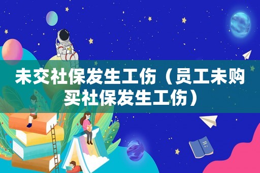 未交社保發(fā)生工傷（員工未購買社保發(fā)生工傷）
