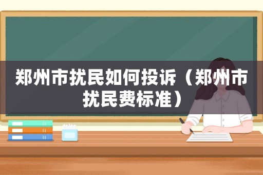 鄭州市擾民如何投訴（鄭州市擾民費(fèi)標(biāo)準(zhǔn)）