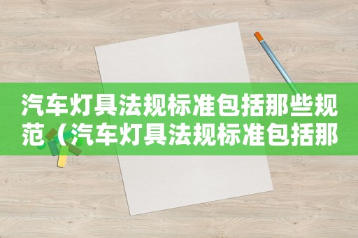 汽車(chē)燈具法規(guī)標(biāo)準(zhǔn)包括那些規(guī)范（汽車(chē)燈具法規(guī)標(biāo)準(zhǔn)包括那些）