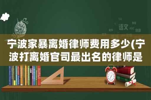寧波家暴離婚律師費用多少(寧波打離婚官司最出名的律師是誰)