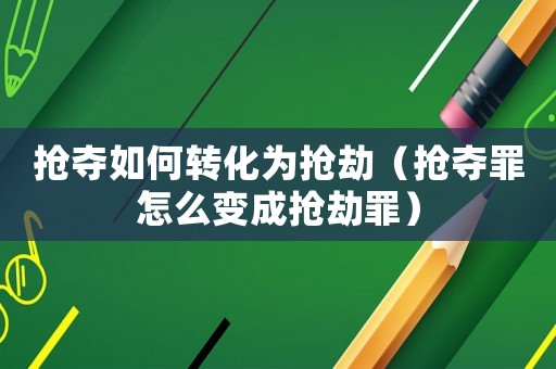 搶奪如何轉(zhuǎn)化為搶劫（搶奪罪怎么變成搶劫罪）