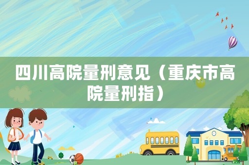 四川高院量刑意見(jiàn)（重慶市高院量刑指）