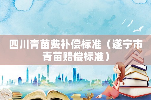 四川青苗費補償標準（遂寧市青苗賠償標準）