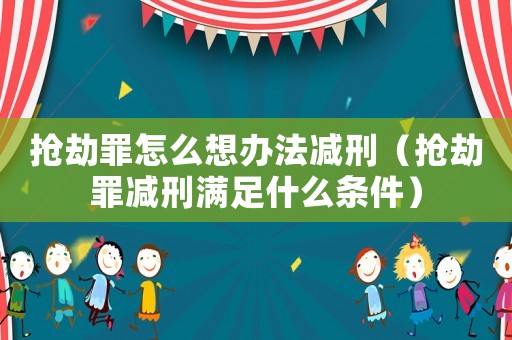 搶劫罪怎么想辦法減刑（搶劫罪減刑滿足什么條件）