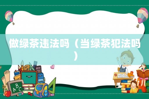 做綠茶違法嗎（當(dāng)綠茶犯法嗎）