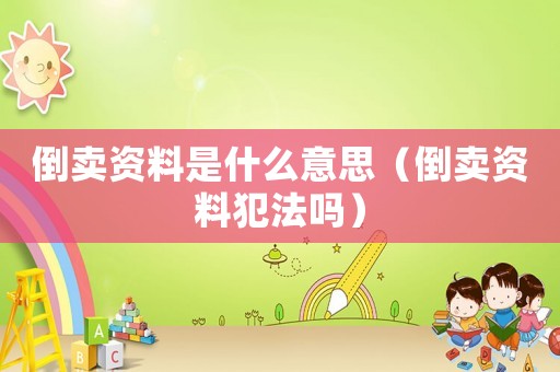 倒賣(mài)資料是什么意思（倒賣(mài)資料犯法嗎）