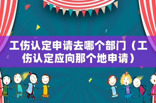 工傷認(rèn)定申請(qǐng)去哪個(gè)部門(mén)（工傷認(rèn)定應(yīng)向那個(gè)地申請(qǐng)）