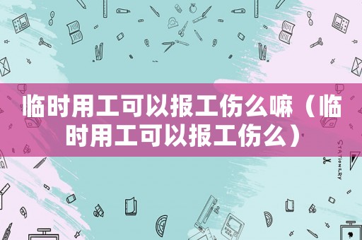 臨時(shí)用工可以報(bào)工傷么嘛（臨時(shí)用工可以報(bào)工傷么）