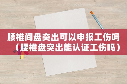 腰椎間盤突出可以申報工傷嗎（腰椎盤突出能認(rèn)證工傷嗎）