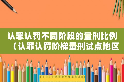 認罪認罰不同階段的量刑比例（認罪認罰階梯量刑試點地區(qū)）