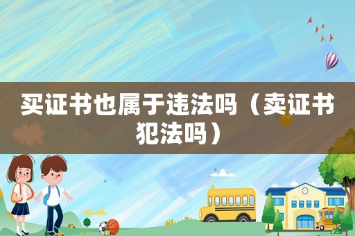 買(mǎi)證書(shū)也屬于違法嗎（賣(mài)證書(shū)犯法嗎）