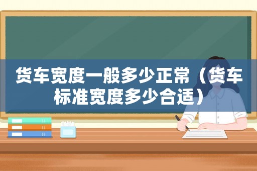 貨車寬度一般多少正常（貨車標(biāo)準(zhǔn)寬度多少合適）