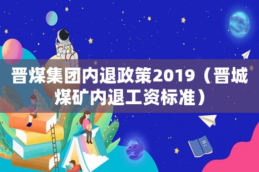 晉煤集團內(nèi)退政策2019（晉城煤礦內(nèi)退工資標(biāo)準(zhǔn)）