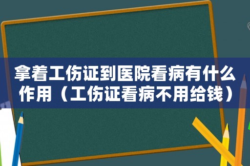 拿著工傷證到醫(yī)院看病有什么作用（工傷證看病不用給錢）