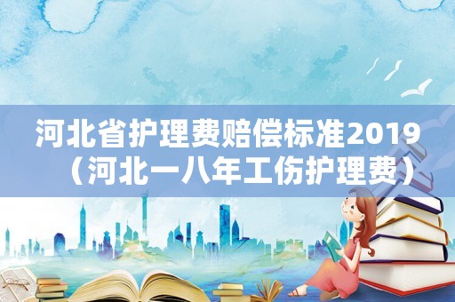 河北省護理費賠償標準2019（河北一八年工傷護理費）