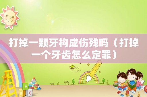 打掉一顆牙構(gòu)成傷殘嗎（打掉一個(gè)牙齒怎么定罪）