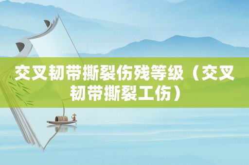 交叉韌帶撕裂傷殘等級(jí)（交叉韌帶撕裂工傷）