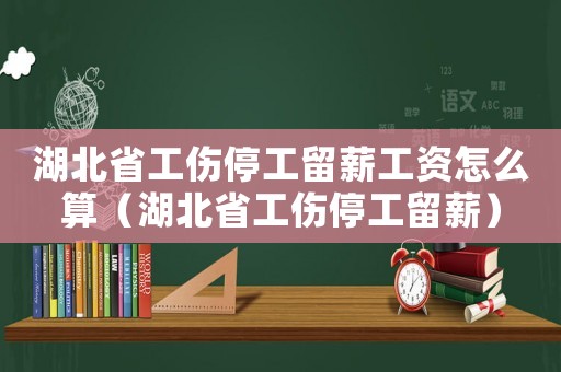 湖北省工傷停工留薪工資怎么算（湖北省工傷停工留薪）
