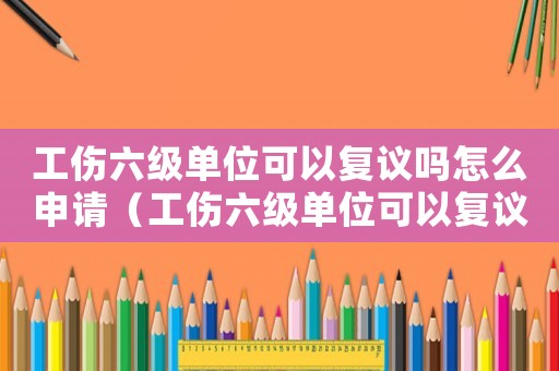 工傷六級單位可以復(fù)議嗎怎么申請（工傷六級單位可以復(fù)議嗎）