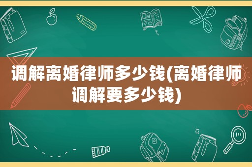 調(diào)解離婚律師多少錢(離婚律師調(diào)解要多少錢)