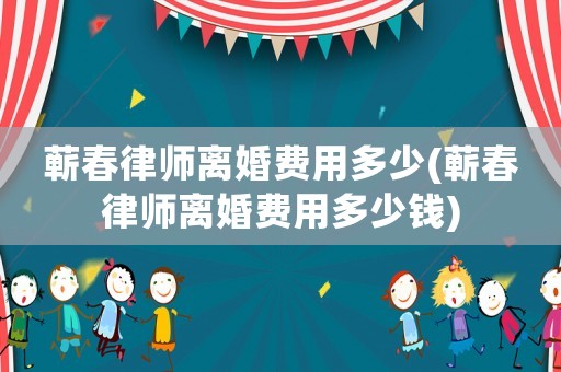 蘄春律師離婚費用多少(蘄春律師離婚費用多少錢)