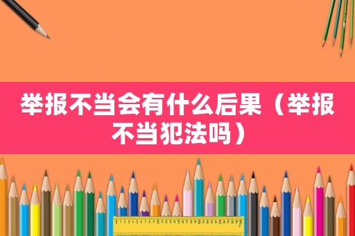 舉報不當(dāng)會有什么后果（舉報不當(dāng)犯法嗎）