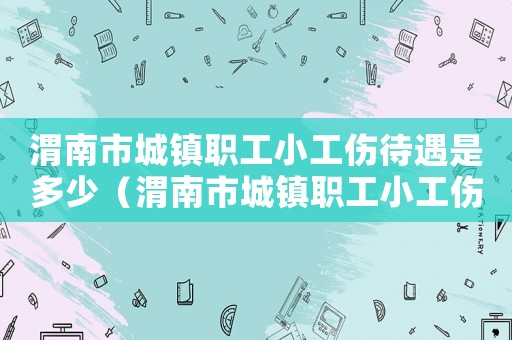 渭南市城鎮(zhèn)職工小工傷待遇是多少（渭南市城鎮(zhèn)職工小工傷待遇）