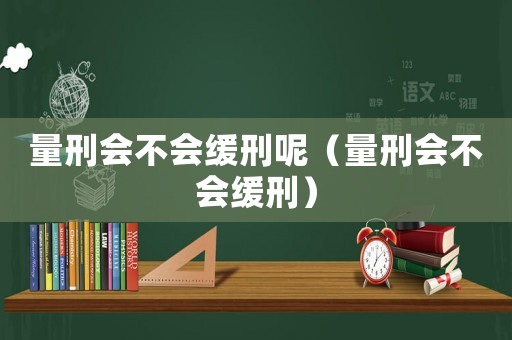 量刑會(huì)不會(huì)緩刑呢（量刑會(huì)不會(huì)緩刑）
