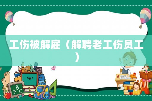 工傷被解雇（解聘老工傷員工）