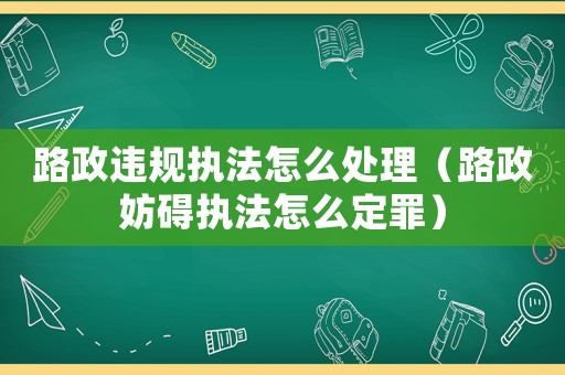 路政違規(guī)執(zhí)法怎么處理（路政妨礙執(zhí)法怎么定罪）