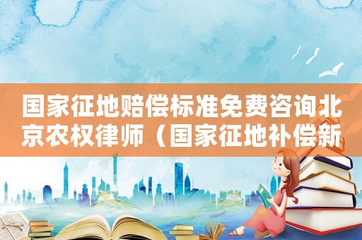國家征地賠償標(biāo)準(zhǔn)免費(fèi)咨詢北京農(nóng)權(quán)律師（國家征地補(bǔ)償新標(biāo)準(zhǔn)了）