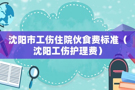沈陽市工傷住院伙食費標準（沈陽工傷護理費）