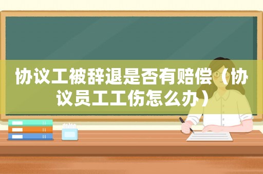 協(xié)議工被辭退是否有賠償（協(xié)議員工工傷怎么辦）
