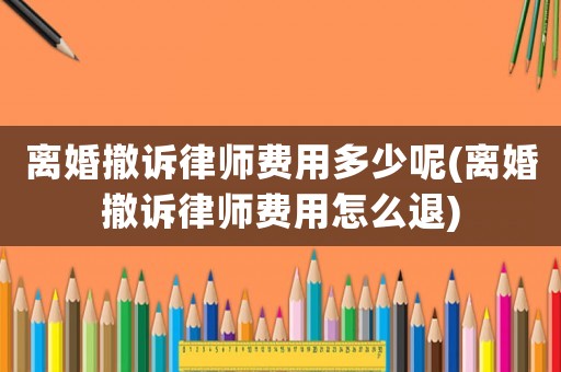 離婚撤訴律師費用多少呢(離婚撤訴律師費用怎么退)