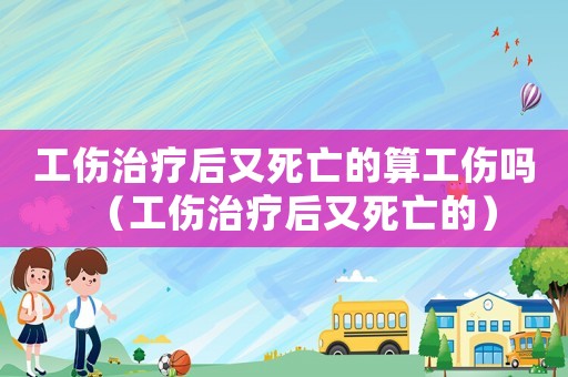工傷治療后又死亡的算工傷嗎（工傷治療后又死亡的）