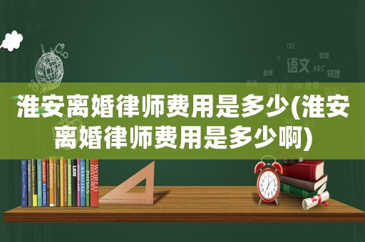 淮安離婚律師費(fèi)用是多少(淮安離婚律師費(fèi)用是多少啊)