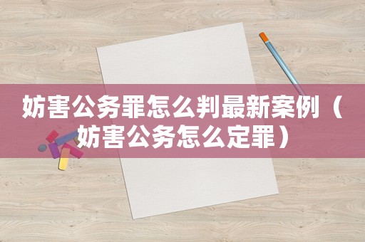 妨害公務(wù)罪怎么判最新案例（妨害公務(wù)怎么定罪）