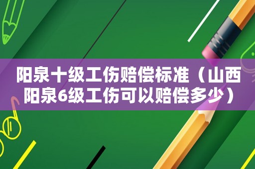 陽泉十級(jí)工傷賠償標(biāo)準(zhǔn)（山西陽泉6級(jí)工傷可以賠償多少）