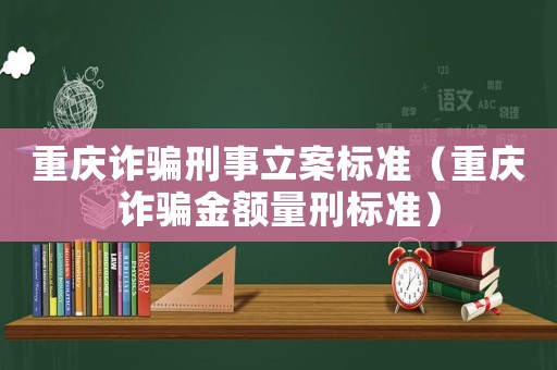 重慶詐騙刑事立案標(biāo)準(zhǔn)（重慶詐騙金額量刑標(biāo)準(zhǔn)）