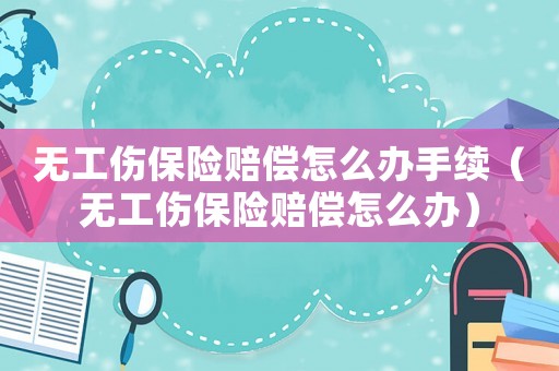 無工傷保險(xiǎn)賠償怎么辦手續(xù)（無工傷保險(xiǎn)賠償怎么辦）