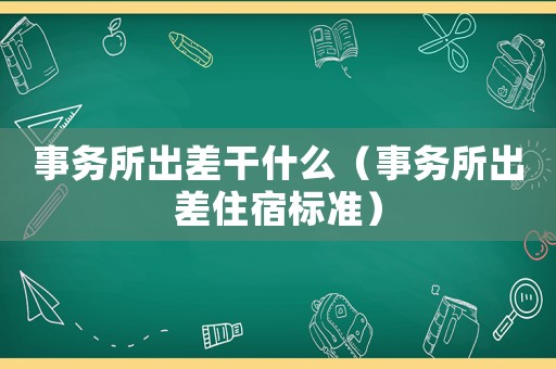 事務(wù)所出差干什么（事務(wù)所出差住宿標準）