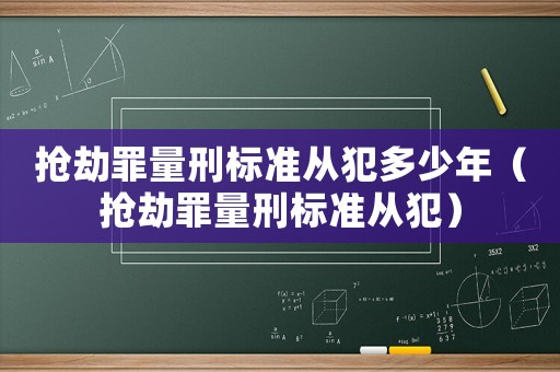 搶劫罪量刑標(biāo)準(zhǔn)從犯多少年（搶劫罪量刑標(biāo)準(zhǔn)從犯）