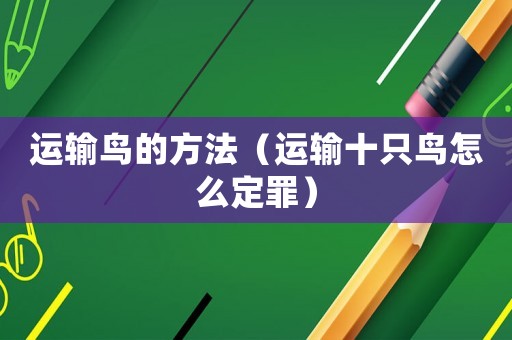 運(yùn)輸鳥的方法（運(yùn)輸十只鳥怎么定罪）